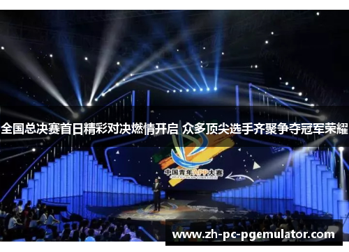 全国总决赛首日精彩对决燃情开启 众多顶尖选手齐聚争夺冠军荣耀