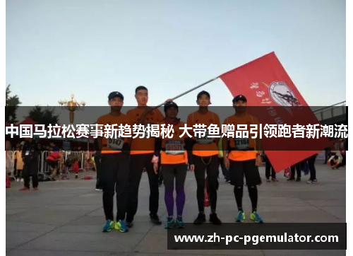 中国马拉松赛事新趋势揭秘 大带鱼赠品引领跑者新潮流