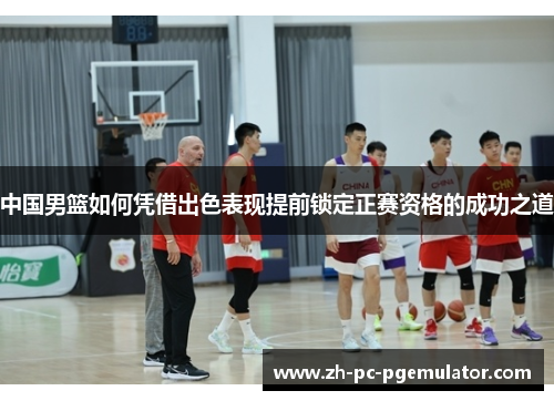 中国男篮如何凭借出色表现提前锁定正赛资格的成功之道
