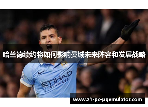 哈兰德续约将如何影响曼城未来阵容和发展战略