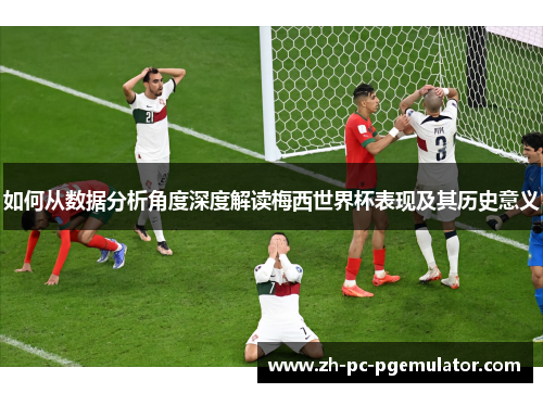 如何从数据分析角度深度解读梅西世界杯表现及其历史意义