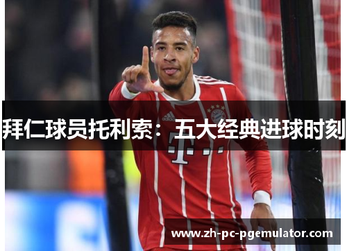 拜仁球员托利索：五大经典进球时刻