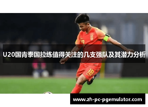 U20国青泰国拉练值得关注的几支强队及其潜力分析