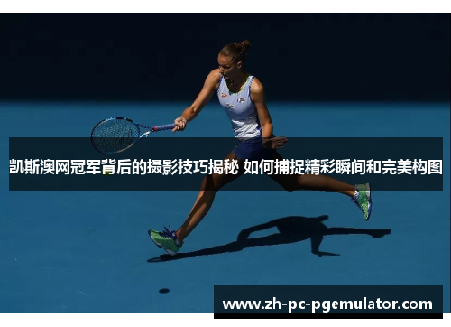凯斯澳网冠军背后的摄影技巧揭秘 如何捕捉精彩瞬间和完美构图