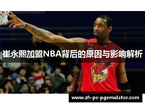 崔永熙加盟NBA背后的原因与影响解析