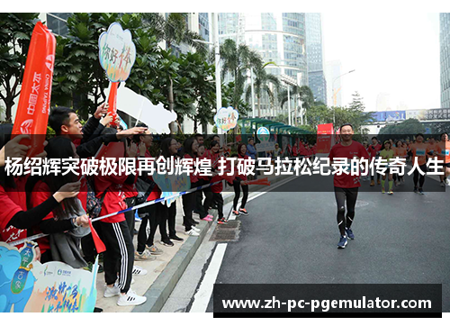 杨绍辉突破极限再创辉煌 打破马拉松纪录的传奇人生