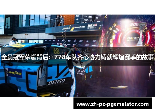 全员冠军荣耀背后：778车队齐心协力铸就辉煌赛季的故事