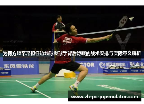 为何方硕常常担任边线球发球手背后隐藏的战术安排与实际意义解析