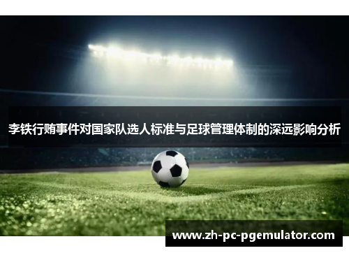 李铁行贿事件对国家队选人标准与足球管理体制的深远影响分析