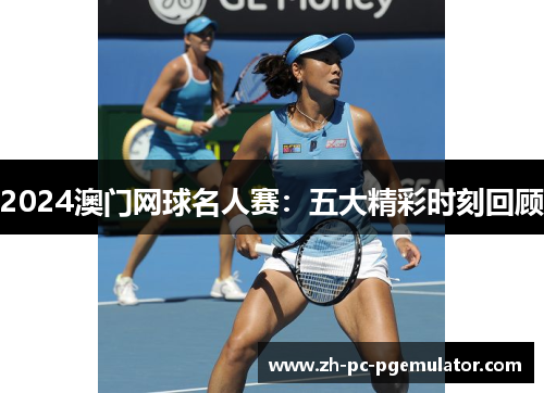 2024澳门网球名人赛：五大精彩时刻回顾