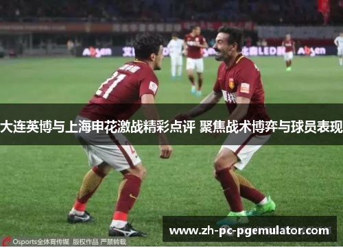 大连英博与上海申花激战精彩点评 聚焦战术博弈与球员表现