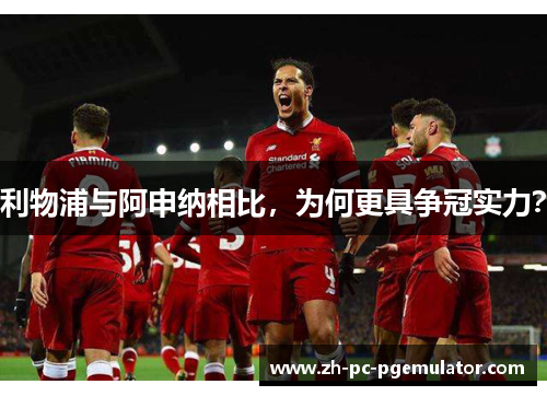 利物浦与阿申纳相比，为何更具争冠实力？