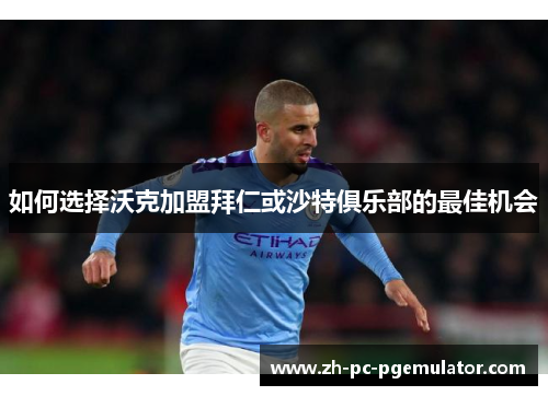 如何选择沃克加盟拜仁或沙特俱乐部的最佳机会