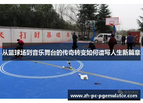 从篮球场到音乐舞台的传奇转变如何谱写人生新篇章