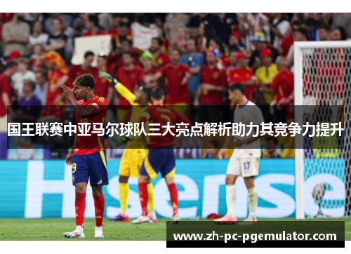 国王联赛中亚马尔球队三大亮点解析助力其竞争力提升
