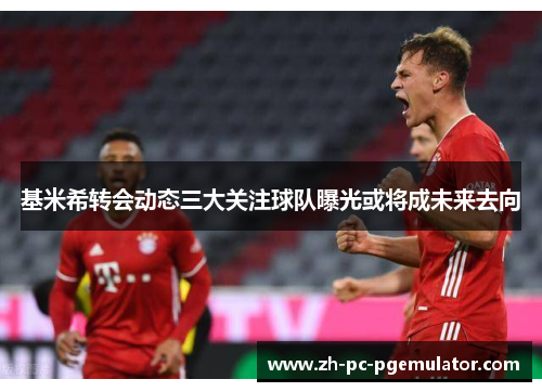 基米希转会动态三大关注球队曝光或将成未来去向