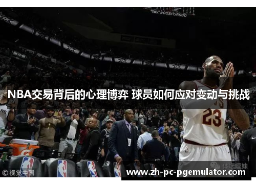 NBA交易背后的心理博弈 球员如何应对变动与挑战