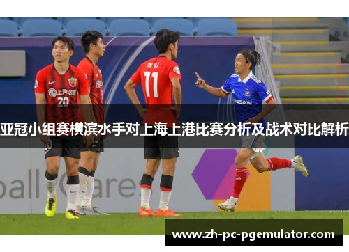 亚冠小组赛横滨水手对上海上港比赛分析及战术对比解析