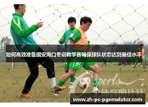 如何高效准备国安海口冬训教学赛确保球队状态达到最佳水平