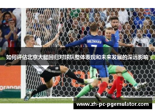 如何评估北京大腿回归对球队整体表现和未来发展的深远影响