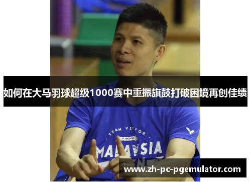 如何在大马羽球超级1000赛中重振旗鼓打破困境再创佳绩
