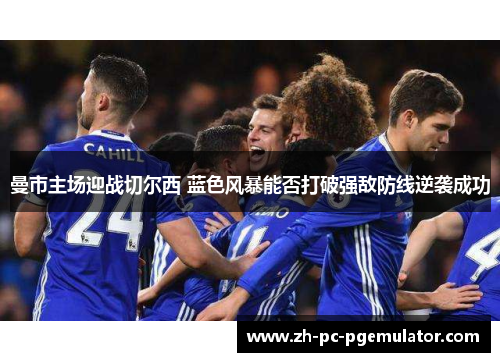 曼市主场迎战切尔西 蓝色风暴能否打破强敌防线逆袭成功