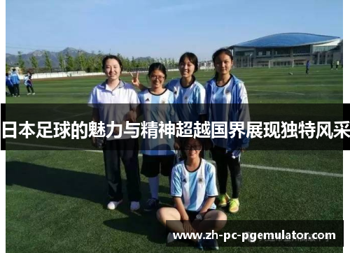 日本足球的魅力与精神超越国界展现独特风采