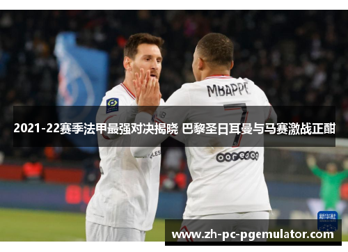 2021-22赛季法甲最强对决揭晓 巴黎圣日耳曼与马赛激战正酣