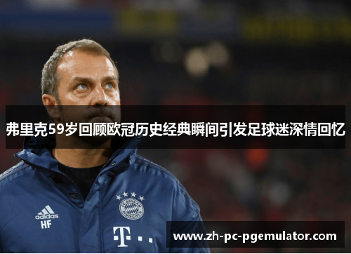 弗里克59岁回顾欧冠历史经典瞬间引发足球迷深情回忆