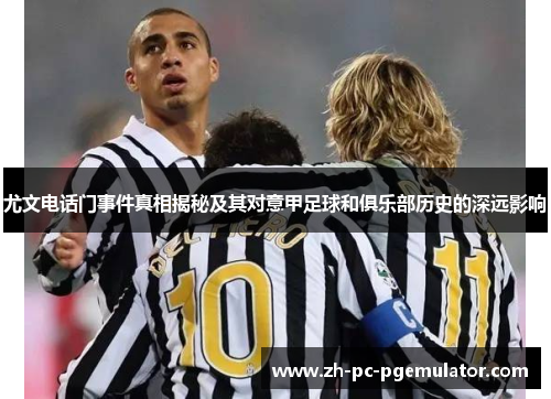 尤文电话门事件真相揭秘及其对意甲足球和俱乐部历史的深远影响
