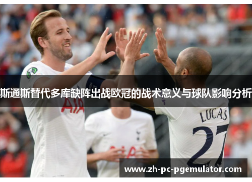 斯通斯替代多库缺阵出战欧冠的战术意义与球队影响分析