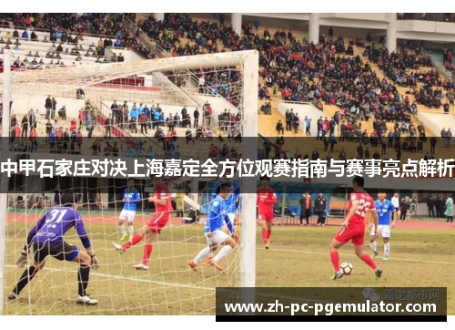 中甲石家庄对决上海嘉定全方位观赛指南与赛事亮点解析