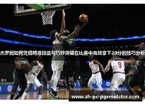 杰罗姆如何凭借精准投篮与巧妙突破在比赛中高效拿下29分的技巧分析
