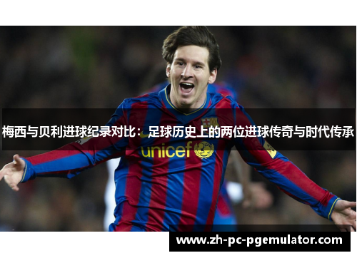 梅西与贝利进球纪录对比：足球历史上的两位进球传奇与时代传承