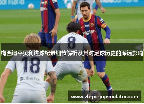 梅西追平贝利进球纪录细节解析及其对足球历史的深远影响