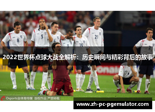 2022世界杯点球大战全解析：历史瞬间与精彩背后的故事