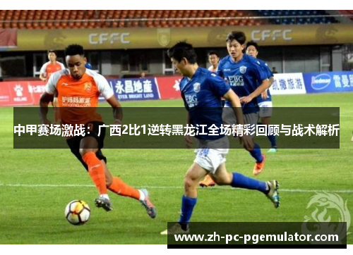 中甲赛场激战：广西2比1逆转黑龙江全场精彩回顾与战术解析