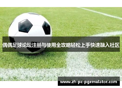 偶偶足球论坛注册与使用全攻略轻松上手快速融入社区