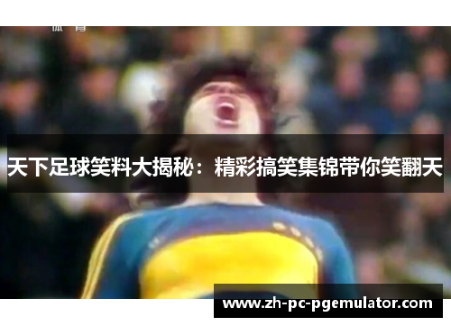 天下足球笑料大揭秘：精彩搞笑集锦带你笑翻天