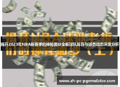 揭开2023年NBA新赛季的神秘面纱全新球队阵容与球员动态深度分析