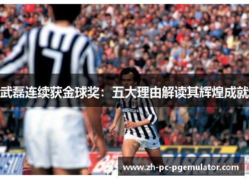 武磊连续获金球奖：五大理由解读其辉煌成就