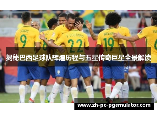 揭秘巴西足球队辉煌历程与五星传奇巨星全景解读