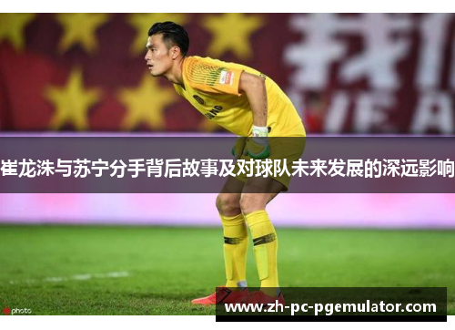 崔龙洙与苏宁分手背后故事及对球队未来发展的深远影响