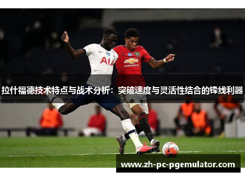 拉什福德技术特点与战术分析：突破速度与灵活性结合的锋线利器