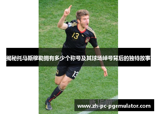 揭秘托马斯穆勒拥有多少个称号及其球场绰号背后的独特故事