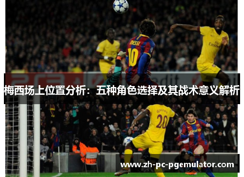 梅西场上位置分析：五种角色选择及其战术意义解析