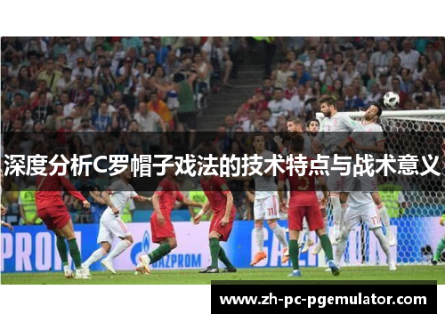 深度分析C罗帽子戏法的技术特点与战术意义