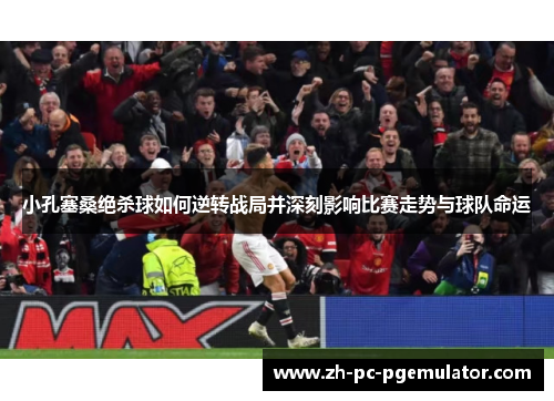小孔塞桑绝杀球如何逆转战局并深刻影响比赛走势与球队命运