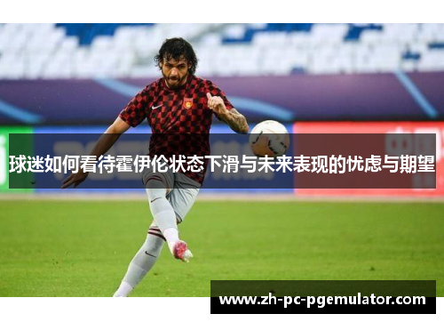 球迷如何看待霍伊伦状态下滑与未来表现的忧虑与期望