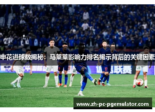 申花进球数揭秘：马莱莱影响力排名揭示背后的关键因素